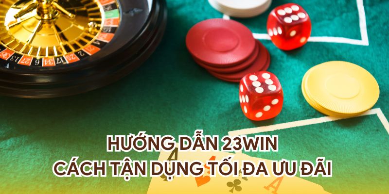Hướng dẫn 23WIN cách tận dụng tối đa ưu đãi