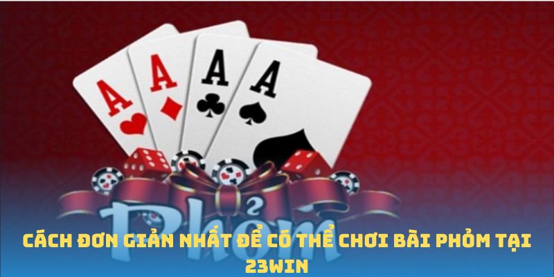 Cách đơn giản nhất để có thể chơi bài Phỏm tại 23WIN