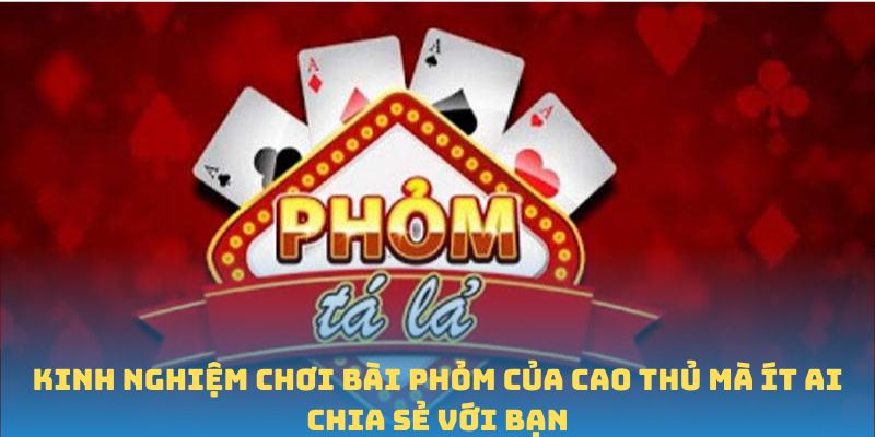 Kinh nghiệm chơi bài phỏm của cao thủ mà ít ai chia sẻ với bạn