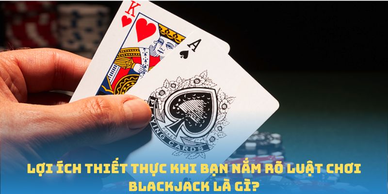 Lợi ích thiết thực khi bạn nắm rõ luật chơi Blackjack là gì?