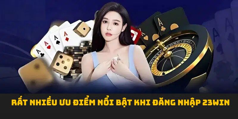Rất nhiều ưu điểm nổi bật khi đăng nhập 23win 